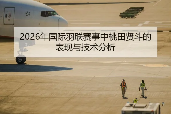 2026年国际羽联赛事中桃田贤斗的表现与技术分析
