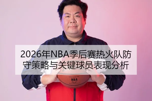 2026年NBA季后赛热火队防守策略与关键球员表现分析