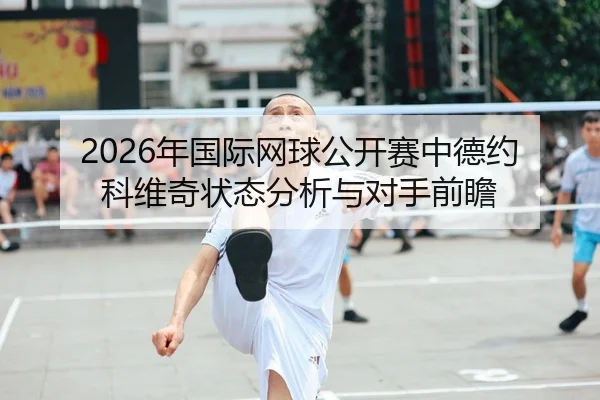 2026年国际网球公开赛中德约科维奇状态分析与对手前瞻