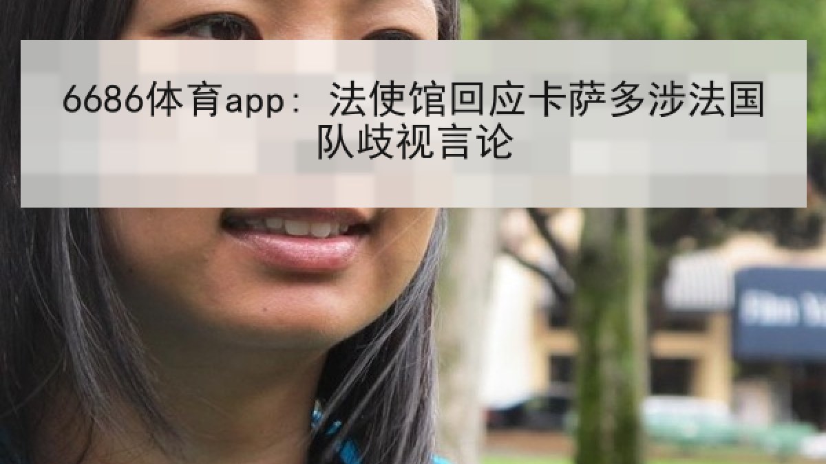 6686体育app: 法使馆回应卡萨多涉法国队歧视言论