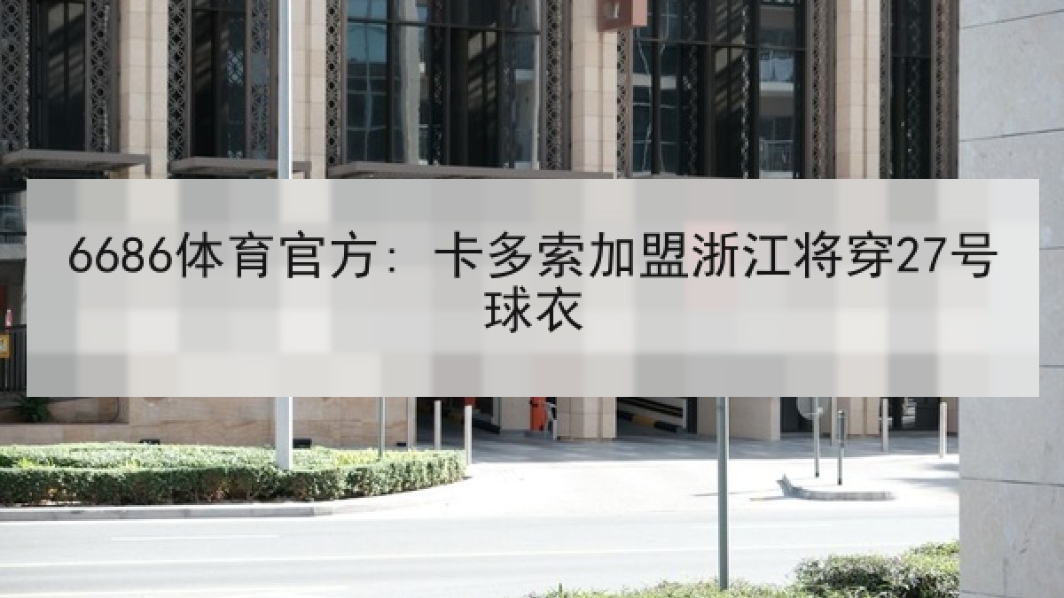 6686体育官方: 卡多索加盟浙江将穿27号球衣