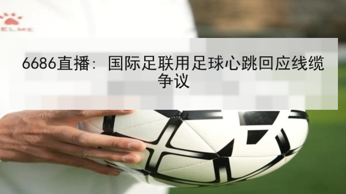 6686直播: 国际足联用足球心跳回应线缆争议 6686直播: 国际足联用足球心跳回应线缆争议