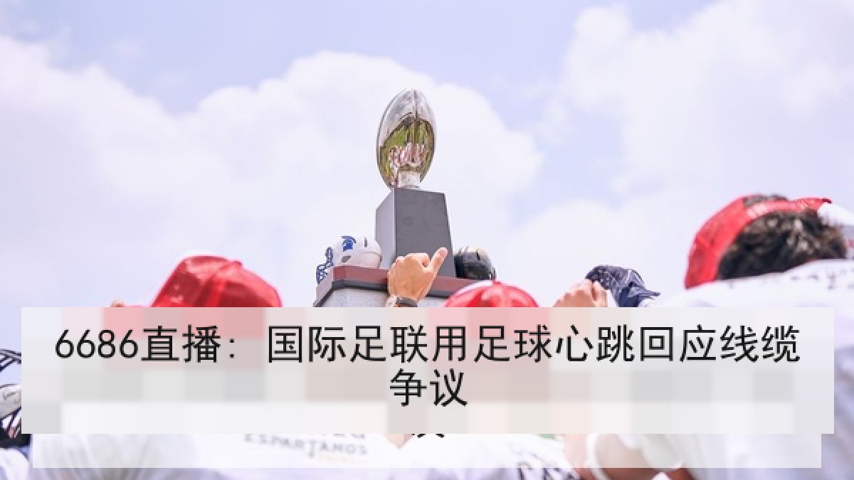 6686直播: 国际足联用足球心跳回应线缆争议