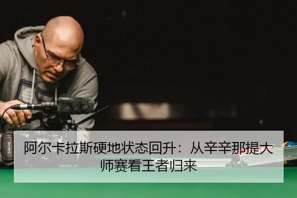 阿尔卡拉斯硬地状态回升：从辛辛那提大师赛看王者归来