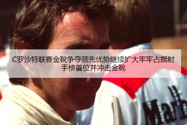 C罗沙特联赛金靴争夺领先优势继续扩大牢牢占据射手榜首位并冲击金靴