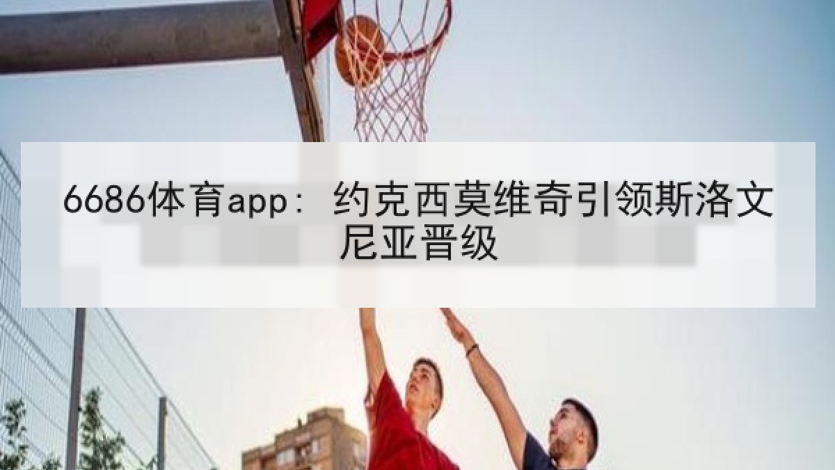 6686体育app: 约克西莫维奇引领斯洛文尼亚晋级