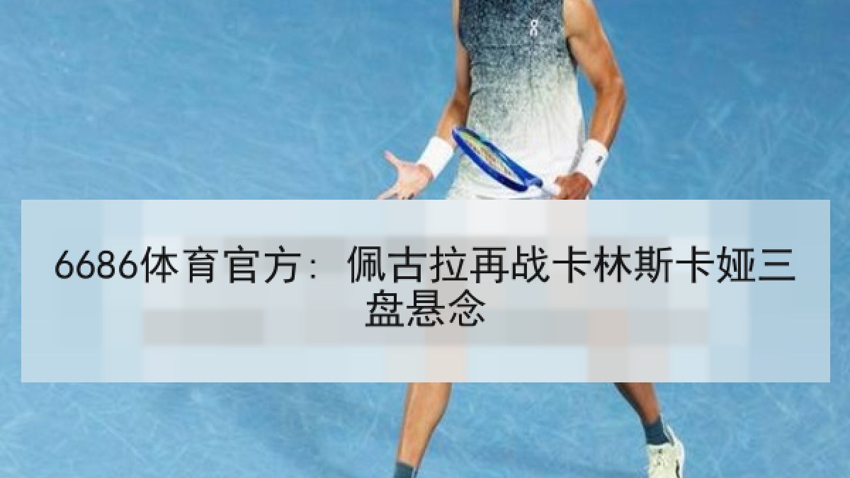 6686体育官方: 佩古拉再战卡林斯卡娅三盘悬念
