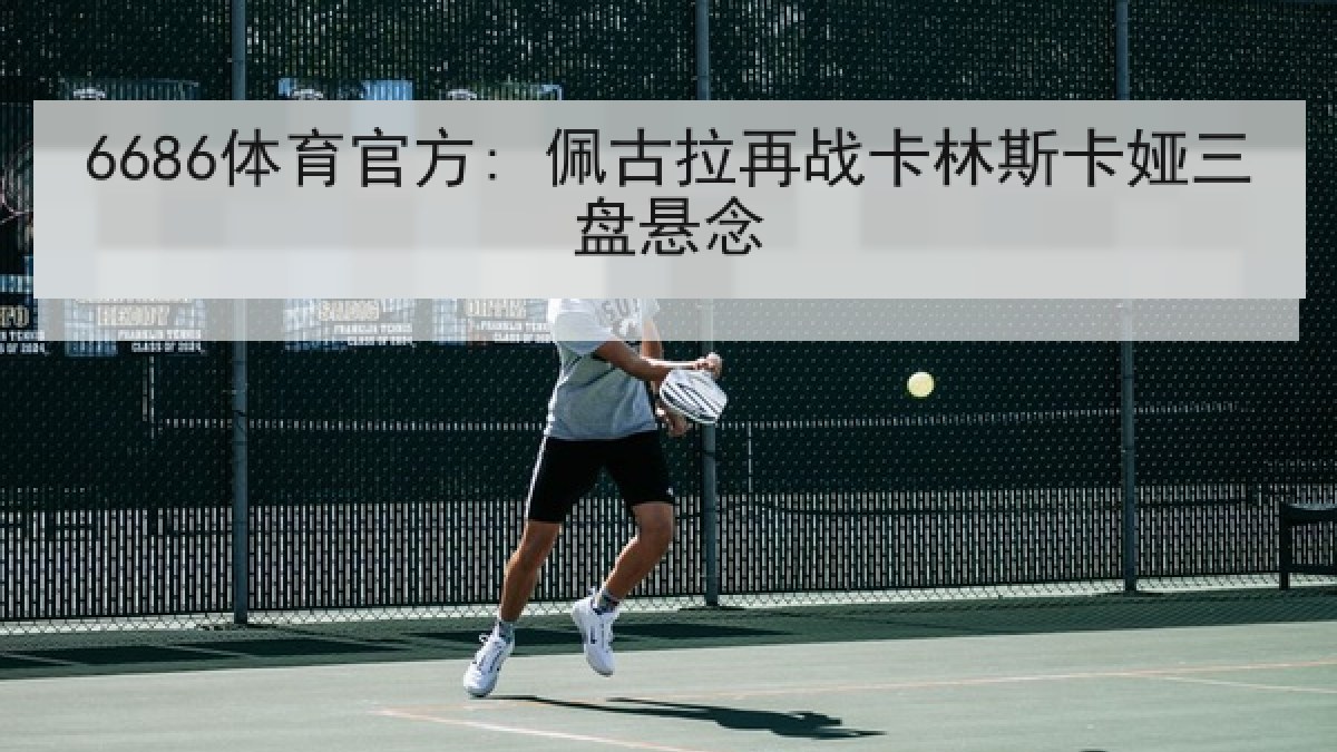 6686体育官方: 佩古拉再战卡林斯卡娅三盘悬念