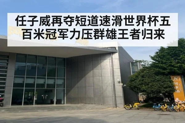 任子威再夺短道速滑世界杯五百米冠军力压群雄王者归来