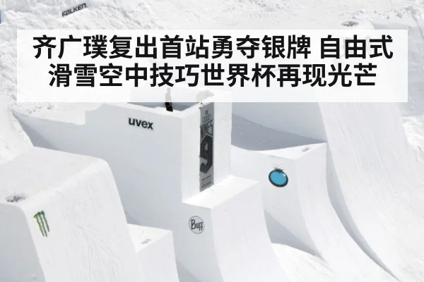 齐广璞复出首站勇夺银牌 自由式滑雪空中技巧世界杯再现光芒