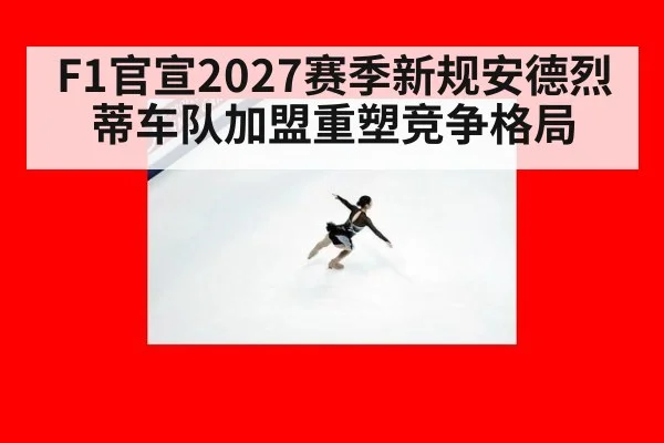 F1官宣2027赛季新规安德烈蒂车队加盟重塑竞争格局