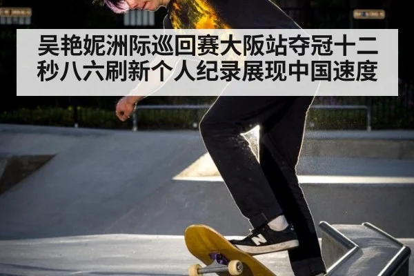 吴艳妮洲际巡回赛大阪站夺冠十二秒八六刷新个人纪录展现中国速度