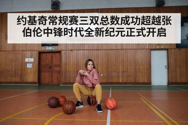 约基奇常规赛三双总数成功超越张伯伦中锋时代全新纪元正式开启