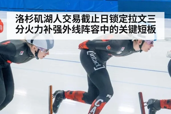洛杉矶湖人交易截止日锁定拉文三分火力补强外线阵容中的关键短板