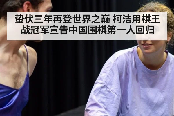 蛰伏三年再登世界之巅 柯洁用棋王战冠军宣告中国围棋第一人回归